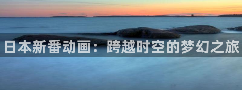 动漫之家漫画网手机：日本新番动画：跨越时空的梦幻之旅
